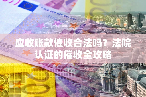 济南应收账款催收合法吗？法院认证的催收全攻略