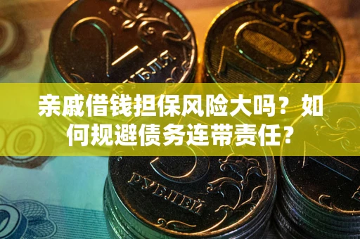 济南亲戚借钱担保风险大吗？如何规避债务连带责任？