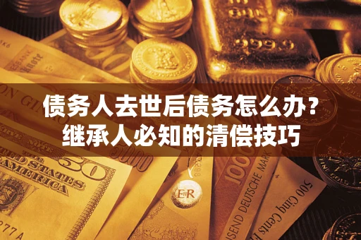 济南债务人去世后债务怎么办？继承人必知的清偿技巧