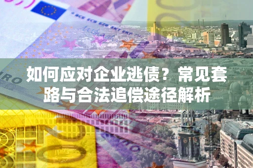 济南如何应对企业逃债？常见套路与合法追偿途径解析