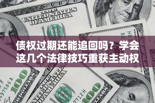 济南债权过期还能追回吗？学会这几个法律技巧重获主动权