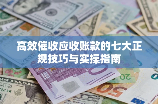 济南高效催收应收账款的七大正规技巧与实操指南