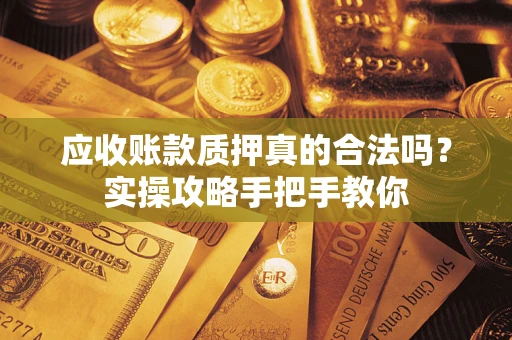 济南应收账款质押真的合法吗？实操攻略手把手教你
