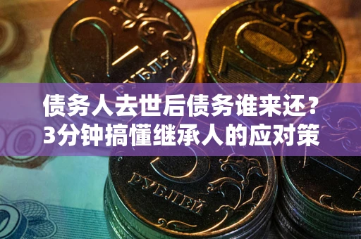 济南债务人去世后债务谁来还？3分钟搞懂继承人的应对策略