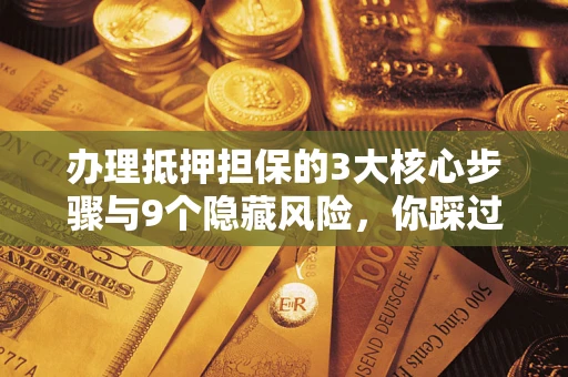 济南办理抵押担保的3大核心步骤与9个隐藏风险，你踩过哪个坑？