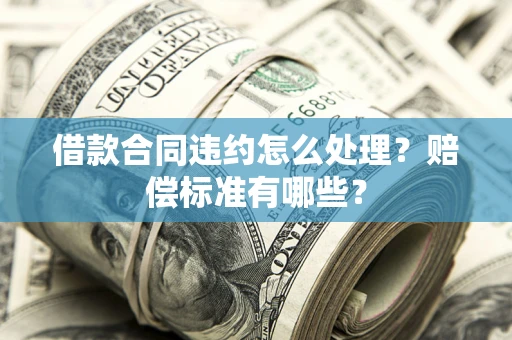 济南借款合同违约怎么处理？赔偿标准有哪些？