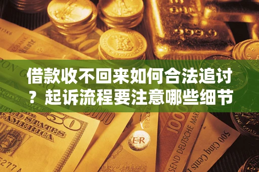 济南借款收不回来如何合法追讨？起诉流程要注意哪些细节？