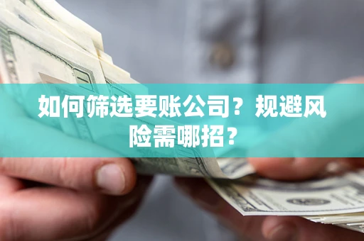 济南如何筛选要账公司？规避风险需哪招？