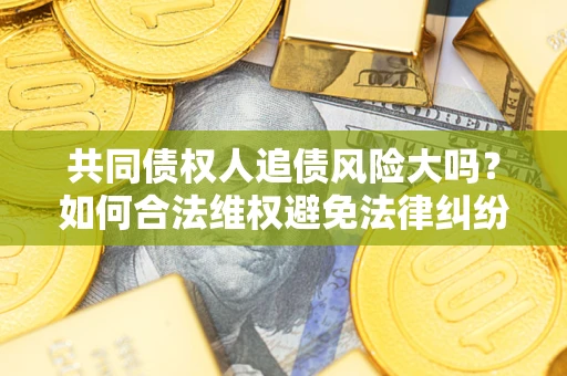 济南共同债权人追债风险大吗?如何合法维权避免法律纠纷? 济南共同债权人追债风险大吗?如何合法维权避免法律纠纷?