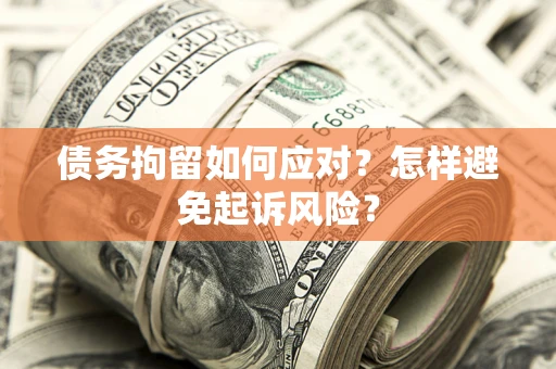 济南债务拘留如何应对？怎样避免起诉风险？
