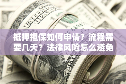 济南抵押担保如何申请？流程需要几天？法律风险怎么避免？避坑指南