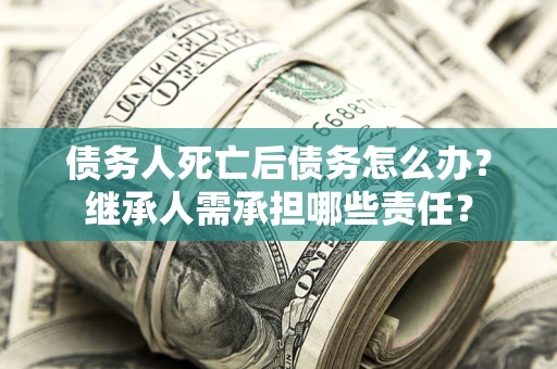 济南债务人死亡后债务怎么办？继承人需承担哪些责任？