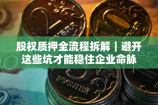济南股权质押全流程拆解｜避开这些坑才能稳住企业命脉