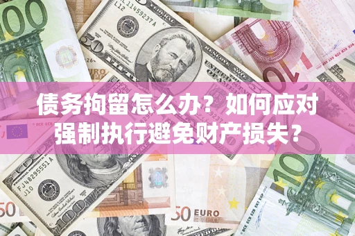 济南债务拘留怎么办？如何应对强制执行避免财产损失？