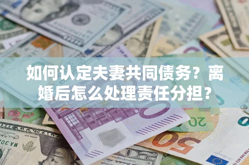 济南如何认定夫妻共同债务？离婚后怎么处理责任分担？