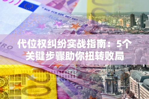 济南代位权纠纷实战指南：5个关键步骤助你扭转败局