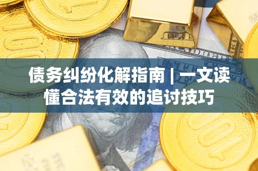 济南债务纠纷化解指南 | 一文读懂合法有效的追讨技巧