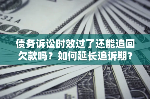 济南债务诉讼时效过了还能追回欠款吗？如何延长追诉期？