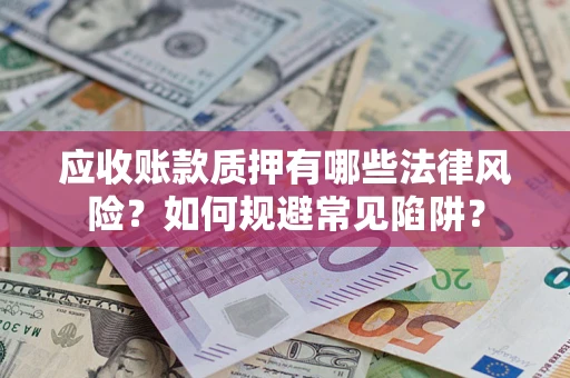 济南应收账款质押有哪些法律风险？如何规避常见陷阱？