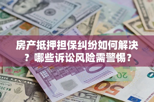 济南房产抵押担保纠纷如何解决？哪些诉讼风险需警惕？