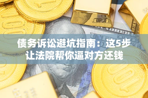 济南债务诉讼避坑指南：这5步让法院帮你逼对方还钱