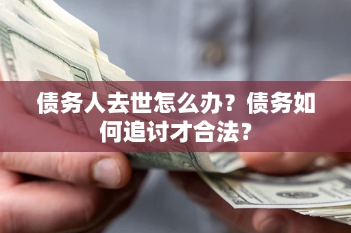 济南债务人去世怎么办？债务如何追讨才合法？