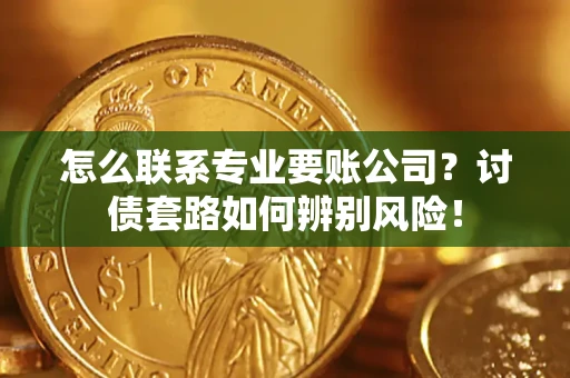 济南怎么联系专业要账公司？讨债套路如何辨别风险！