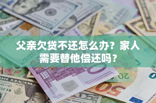 济南父亲欠贷不还怎么办？家人需要替他偿还吗？