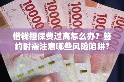 济南借钱担保费过高怎么办？签约时需注意哪些风险陷阱？