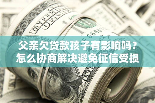 济南父亲欠贷款孩子有影响吗？怎么协商解决避免征信受损？
