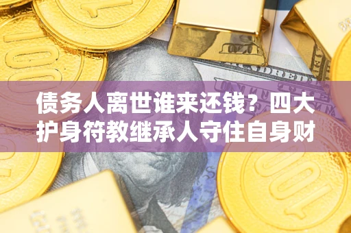 济南债务人离世谁来还钱？四大护身符教继承人守住自身财产