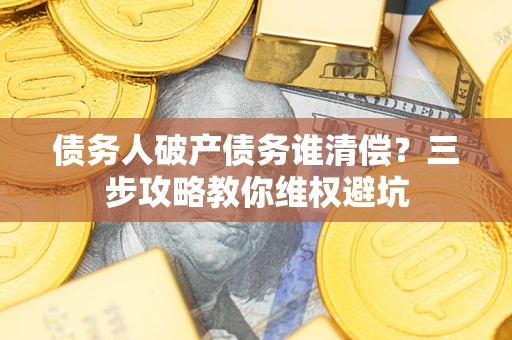 济南债务人破产债务谁清偿?三步攻略教你维权避坑 济南债务人破产债务谁清偿?三步攻略教你维权避坑