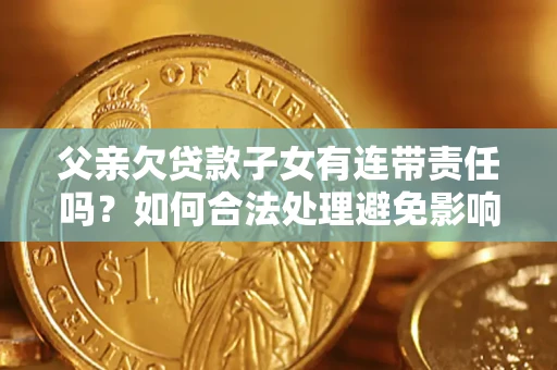 济南父亲欠贷款子女有连带责任吗？如何合法处理避免影响？