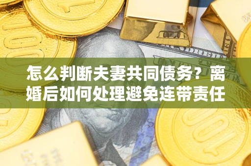 济南怎么判断夫妻共同债务？离婚后如何处理避免连带责任？