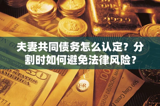 济南夫妻共同债务怎么认定？分割时如何避免法律风险？