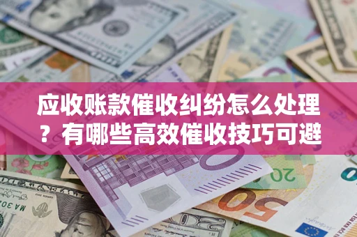 济南应收账款催收纠纷怎么处理？有哪些高效催收技巧可避免坏账？
