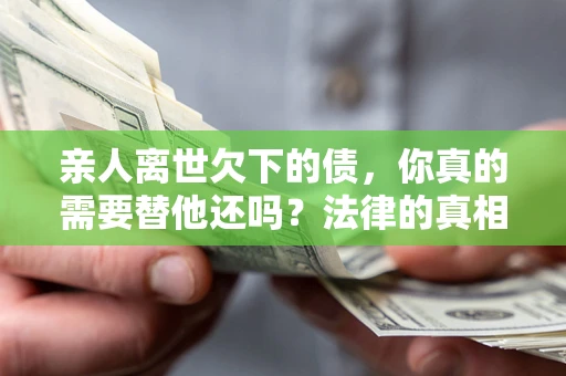 济南亲人离世欠下的债，你真的需要替他还吗？法律的真相或许与你想的不一样