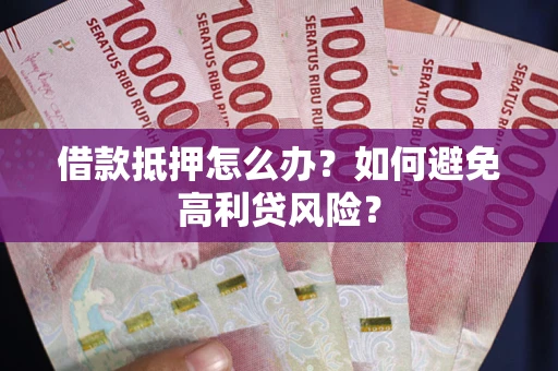 济南借款抵押怎么办？如何避免高利贷风险？