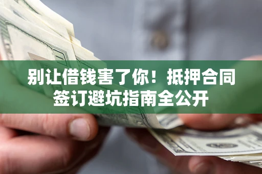 济南别让借钱害了你！抵押合同签订避坑指南全公开