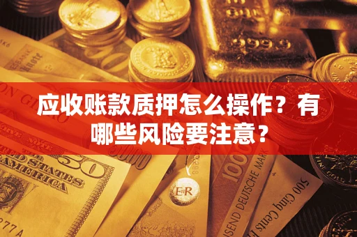 济南应收账款质押怎么操作？有哪些风险要注意？