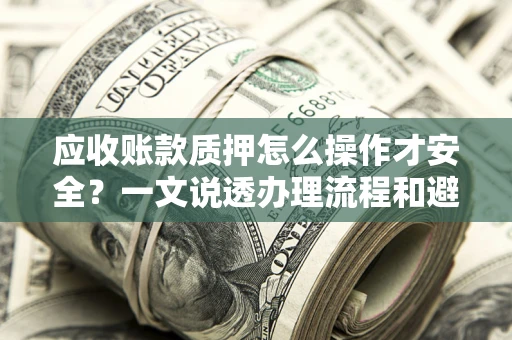 济南应收账款质押怎么操作才安全？一文说透办理流程和避险绝招